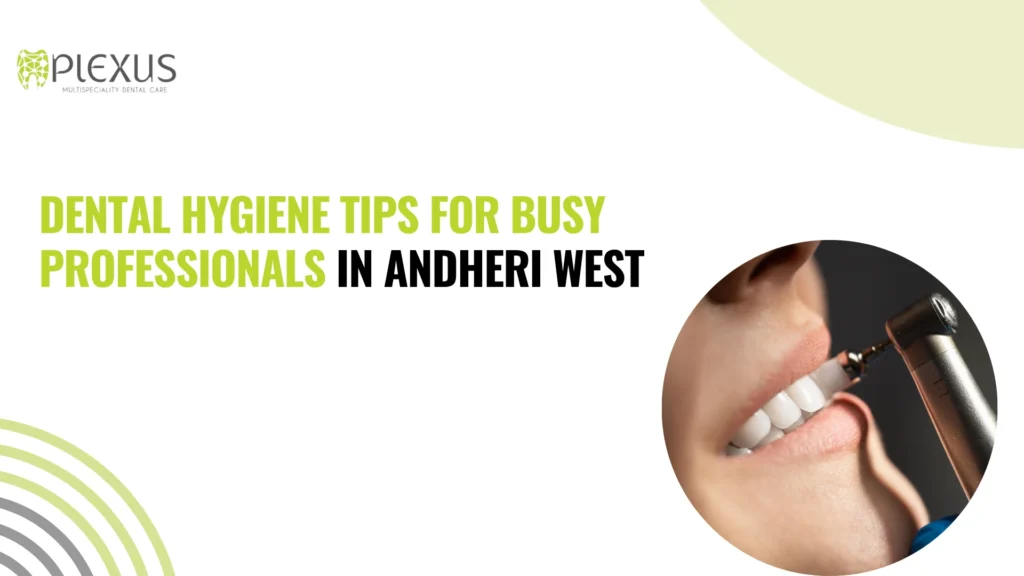 Dental Hygiene Tips for Busy Professionals in Andheri West